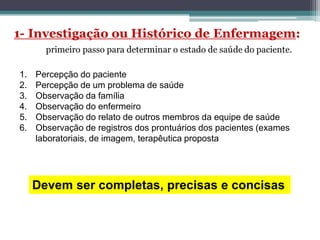1. Percepção do paciente
2. Percepção de um problema de saúde
3. Observação da família
4. Observação do enfermeiro
5. Observação do relato de outros membros da equipe de saúde
6. Observação de registros dos prontuários dos pacientes (exames
laboratoriais, de imagem, terapêutica proposta
Devem ser completas, precisas e concisas
 