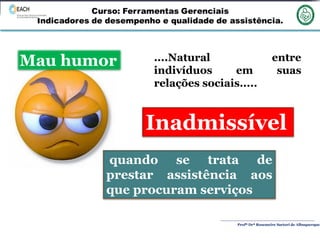 Profª Drª Rosemeire Sartori de Albuquerque
Mau humor ....Natural entre
indivíduos em suas
relações sociais.....
quando se trata de
prestar assistência aos
que procuram serviços
Inadmissível
 