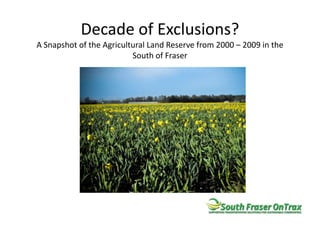Decade of Exclusions?A Snapshot of the Agricultural Land Reserve from 2000 – 2009 in the South of Fraser 