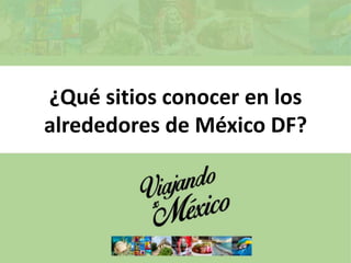 ¿Qué sitios conocer en los
alrededores de México DF?
 