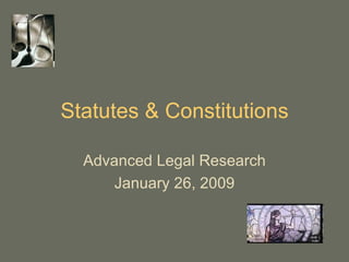 Statutes & Constitutions Advanced Legal Research January 26, 2009 