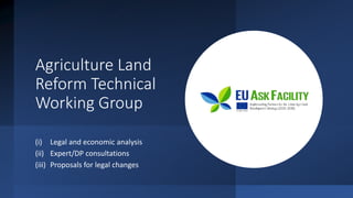 Agriculture Land
Reform Technical
Working Group
(i) Legal and economic analysis
(ii) Expert/DP consultations
(iii) Proposals for legal changes
 