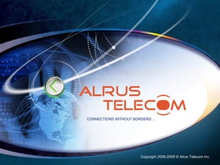 Copyright 2006-2009 © Alrus Telecom Inc. CONNECTIONS WITHOUT BORDERS … 