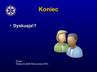 KoniecKoniec
• Dyskusja!?Dyskusja!?
Źródło:
Wytyczne 2005 Resuscytacji ERC
 