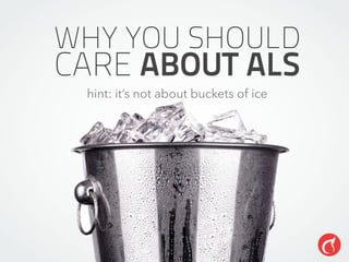 WHY YOU SHOULD
CARE ABOUT ALS
hint: it’s not about buckets of ice
 
