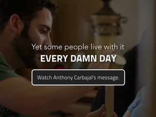 Yet some people live with it
EVERY DAMN DAY
Watch Anthony Carbajal’s message.
 