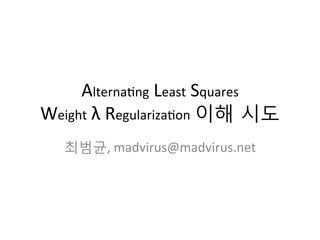 Alterna(ng 
Least 
Squares 
Weight 
λ 
Regulariza(on 
이해 시도 
최범균, 
madvirus@madvirus.net 
 