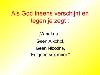 Als God ineens verschijnt en tegen je zegt : En geen sex meer. “ Geen Nicotine, Geen Alkohol, „ Vanaf nu : 