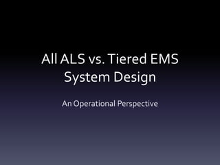 All ALS vs. Tiered EMS
    System Design
   An Operational Perspective
 