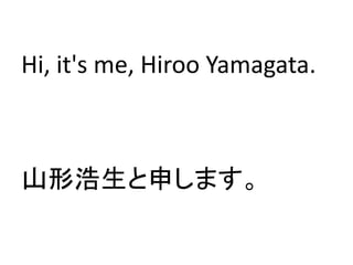 Hi, it's me, Hiroo Yamagata.
山形浩生と申します。
 
