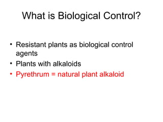What is Biological Control?
• Resistant plants as biological control
agents
• Plants with alkaloids
• Pyrethrum = natural plant alkaloid
 