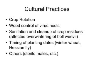 Cultural Practices
• Crop Rotation
• Weed control of virus hosts
• Sanitation and cleanup of crop residues
(affected overwintering of boll weevil)
• Timing of planting dates (winter wheat,
Hessian fly)
• Others (sterile males, etc.)
 