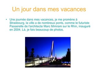 Un jour dans mes vacances Une journée dans mes vacances, je me promène à Strasbourg, la ville a de nombreux ponts, comme le futuriste Passerelle de l'architecte Marc Mimram sur le Rhin, inauguré en 2004. Là, je fais beaucoup de photos.  