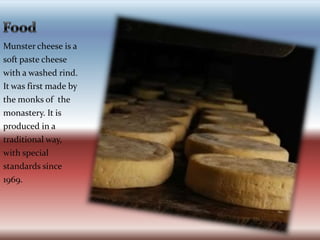 FoodMunster cheese is a soft paste cheese with a washed rind. It was first made by the monks of  the monastery. It is produced in a traditional way, with special standards since 1969.