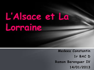L’Alsace et La
Lorraine

           Medeea Constantin
                   1r BAC D
          Ramon Berenguer IV
                 14/01/2013
 
