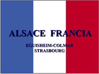 ALSACE FRANCIAALSACE FRANCIA
EGUISHEIM-COLMAREGUISHEIM-COLMAR
STRASBOURGSTRASBOURG
 