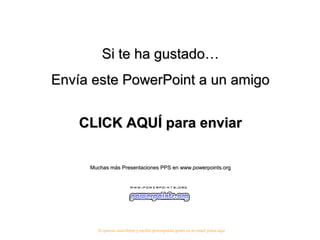Si te ha gustado…
Envía este PowerPoint a un amigo
CLICK AQUÍ para enviar
Muchas más Presentaciones PPS en www.powerpoints.org

Si quieres suscribirte y recibir powerpoints gratis en tu email pulsa aquí

 