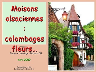 Avril  2009 Maisons alsaciennes :  colombages  fleurs… Photos et montage :   Bernard  38 1 ère  partie Automatique et clic Durée en auto : 3 mn  16 s. 