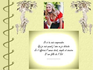 Et si tu sais comprendre
Qui je suis quand j' aime ou je déteste
Je t' offrirai l' amour droit, simple et sincère
D' une fille de l' Est
….................
 