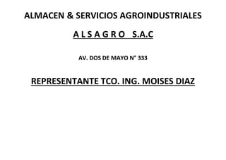 ALMACEN & SERVICIOS AGROINDUSTRIALES
A L S A G R O S.A.C
AV. DOS DE MAYO N° 333
REPRESENTANTE TCO. ING. MOISES DIAZ
 