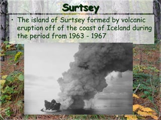 SurtseySurtsey
• The island of Surtsey formed by volcanic
eruption off of the coast of Iceland during
the period from 1963 - 1967
 