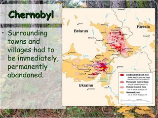 ChernobylChernobyl
• Surrounding
towns and
villages had to
be immediately,
permanently
abandoned.
 