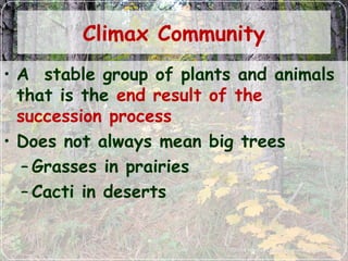 Climax Community
• A stable group of plants and animals
that is the end result of the
succession process
• Does not always mean big trees
– Grasses in prairies
– Cacti in deserts
 