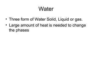 Water
• Three form of Water Solid, Liquid or gas.
• Large amount of heat is needed to change
the phases
 