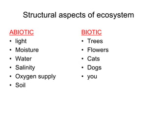 Structural aspects of ecosystem
ABIOTIC
• light
• Moisture
• Water
• Salinity
• Oxygen supply
• Soil
BIOTIC
• Trees
• Flowers
• Cats
• Dogs
• you
 