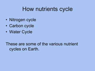 How nutrients cycle
• Nitrogen cycle
• Carbon cycle
• Water Cycle
These are some of the various nutrient
cycles on Earth.
 