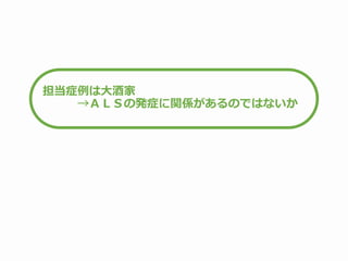 担当症例は大酒家
→ＡＬＳの発症に関係があるのではないか
 