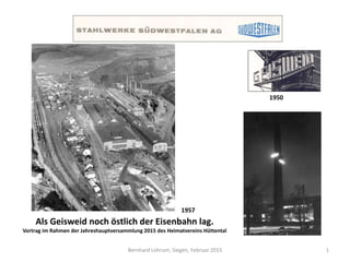 Bernhard Lohrum, Siegen, Februar 2015
Als Geisweid noch östlich der Eisenbahn lag.
Vortrag im Rahmen der Jahreshauptversammlung 2015 des Heimatvereins Hüttental
1957
1950
1
 