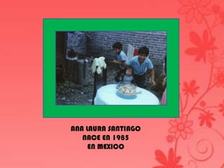 ANA LAURA SANTIAGO
   NACE EN 1985
     EN MEXICO
 