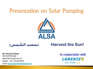 Mr. Karel De Winter
General Manager
Alsa Solar Systems LLC
Mobile : +971 50 422 9679
Email: karel.dewinter@alsatech.ae
Presentation on Solar Pumping
In cooperation with
Sun. Water. Life.
 