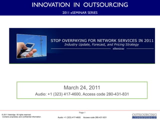 INNOVATION IN OUTSOURCING
                                                         2011 eSEMINAR SERIES




                                                           March 24, 2011
                                          Audio: +1 (323) 417-4600, Access code 280-431-831



                                                                           Page 1
© 2011 Alsbridge. All rights reserved.
Contains proprietary and confidential information.   Audio: +1 (323) 417-4600   Access code 280-431-831
 