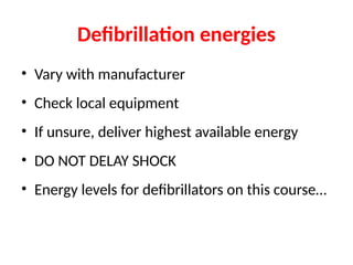 • Vary with manufacturer
• Check local equipment
• If unsure, deliver highest available energy
• DO NOT DELAY SHOCK
• Energy levels for defibrillators on this course…
Defibrillation energies
 