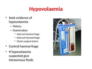 Hypovolaemia
• Seek evidence of
hypovolaemia
– History
– Examination
• Internal haemorrhage
• External haemorrhage
• Check surgical drains
• Control haemorrhage
• If hypovolaemia
suspected give
intravenous fluids
 