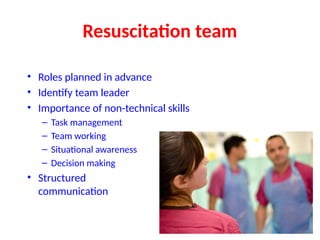 Resuscitation team
• Roles planned in advance
• Identify team leader
• Importance of non-technical skills
– Task management
– Team working
– Situational awareness
– Decision making
• Structured
communication
 