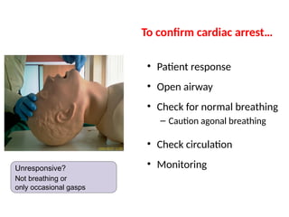• Patient response
• Open airway
• Check for normal breathing
– Caution agonal breathing
• Check circulation
• Monitoring
To confirm cardiac arrest…
Unresponsive?
Not breathing or
only occasional gasps
 
