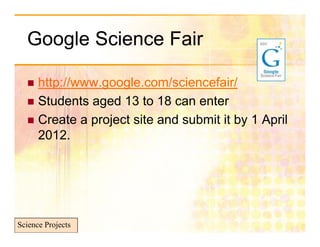 Google Science Fair
     g

   http://www.google.com/sciencefair/
   Students aged 13 to 18 can enter
              g
   Create a project site and submit it by 1 April
    2012.




Science Projects
 