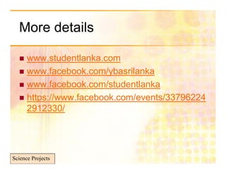 More details

   www.studentlanka.com
   www.facebook.com/ybasrilanka
                       y
   www.facebook.com/studentlanka
   https://www facebook com/events/33796224
    https://www.facebook.com/events/33796224
    2912330/




Science Projects
 