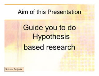 Aim of this Presentation

                   Guide you to do
                     Hypothesis
                   based research

Science Projects
 