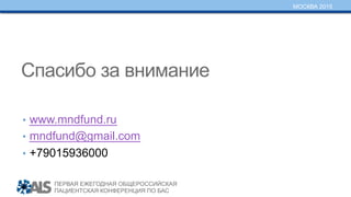 ПЕРВАЯ ЕЖЕГОДНАЯ ОБЩЕРОССИЙСКАЯ
ПАЦИЕНТСКАЯ КОНФЕРЕНЦИЯ ПО БАС
МОСКВА 2015
Спасибо за внимание
•  www.mndfund.ru
•  mndfund@gmail.com
•  +79015936000
 