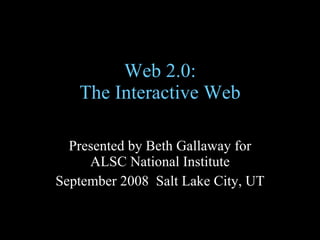 Web 2.0: The Interactive Web Presented by Beth Gallaway for ALSC National Institute September 2008  Salt Lake City, UT 