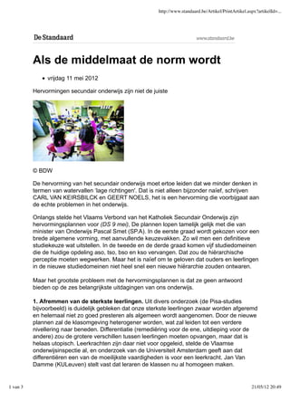 http://www.standaard.be/Artikel/PrintArtikel.aspx?artikelId=...




          Als de middelmaat de norm wordt
               vrijdag 11 mei 2012

          Hervormingen secundair onderwijs zijn niet de juiste




          © BDW

          De hervorming van het secundair onderwijs moet ertoe leiden dat we minder denken in
          termen van watervallen ‘lage richtingen'. Dat is niet alleen bijzonder naïef, schrijven
          CARL VAN KEIRSBILCK en GEERT NOELS, het is een hervorming die voorbijgaat aan
          de echte problemen in het onderwijs.

          Onlangs stelde het Vlaams Verbond van het Katholiek Secundair Onderwijs zijn
          hervormingsplannen voor (DS 9 mei), De plannen lopen tamelijk gelijk met die van
          minister van Onderwijs Pascal Smet (SP.A). In de eerste graad wordt gekozen voor een
          brede algemene vorming, met aanvullende keuzevakken. Zo wil men een definitieve
          studiekeuze wat uitstellen. In de tweede en de derde graad komen vijf studiedomeinen
          die de huidige opdeling aso, tso, bso en kso vervangen. Dat zou de hiërarchische
          perceptie moeten wegwerken. Maar het is naïef om te geloven dat ouders en leerlingen
          in de nieuwe studiedomeinen niet heel snel een nieuwe hiërarchie zouden ontwaren.

          Maar het grootste probleem met de hervormingsplannen is dat ze geen antwoord
          bieden op de zes belangrijkste uitdagingen van ons onderwijs.

          1. Afremmen van de sterkste leerlingen. Uit divers onderzoek (de Pisa-studies
          bijvoorbeeld) is duidelijk gebleken dat onze sterkste leerlingen zwaar worden afgeremd
          en helemaal niet zo goed presteren als algemeen wordt aangenomen. Door de nieuwe
          plannen zal de klasomgeving heterogener worden, wat zal leiden tot een verdere
          nivellering naar beneden. Differentiatie (remediëring voor de ene, uitdieping voor de
          andere) zou de grotere verschillen tussen leerlingen moeten opvangen, maar dat is
          helaas utopisch. Leerkrachten zijn daar niet voor opgeleid, stelde de Vlaamse
          onderwijsinspectie al, en onderzoek van de Universiteit Amsterdam geeft aan dat
          differentiëren een van de moeilijkste vaardigheden is voor een leerkracht. Jan Van
          Damme (KULeuven) stelt vast dat leraren de klassen nu al homogeen maken.


1 van 3                                                                                                  21/05/12 20:49
 