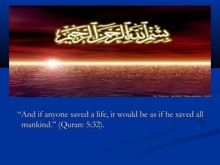 ““And if anyone saved a life, it would be as if he saved allAnd if anyone saved a life, it would be as if he saved all
mankind.” (Quran: 5:32).mankind.” (Quran: 5:32).
 