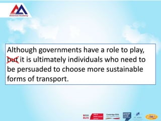 Although governments have a role to play,
but it is ultimately individuals who need to
be persuaded to choose more sustainable
forms of transport.
 