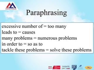 Paraphrasing
excessive number of = too many
leads to = causes
many problems = numerous problems
in order to = so as to
tackle these problems = solve these problems
 