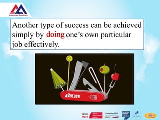 Another type of success can be achieved
simply by doing one’s own particular
job effectively.
 