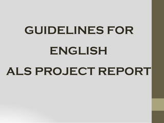 GUIDELINES FOR
ENGLISH
ALS PROJECT REPORT
 